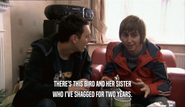 THERE'S THIS BIRD AND HER SISTER WHO I'VE SHAGGED FOR TWO YEARS. 