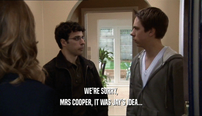 WE'RE SORRY, MRS COOPER, IT WAS JAY'S IDEA... 