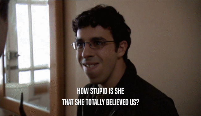 HOW STUPID IS SHE THAT SHE TOTALLY BELIEVED US? 