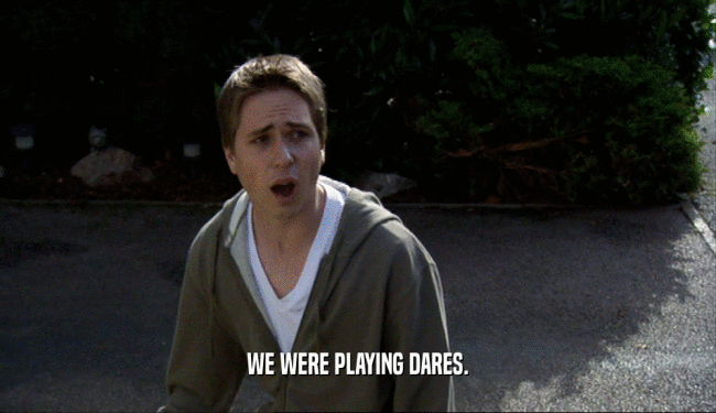 WE WERE PLAYING DARES.  