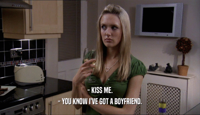 - KISS ME.
 - YOU KNOW I'VE GOT A BOYFRIEND.
 