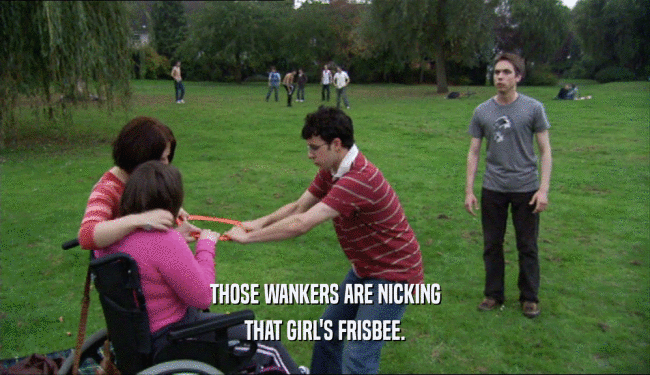 THOSE WANKERS ARE NICKING THAT GIRL'S FRISBEE. 