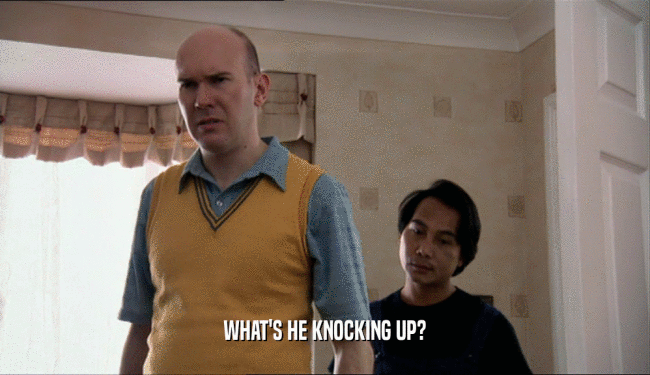WHAT'S HE KNOCKING UP?  