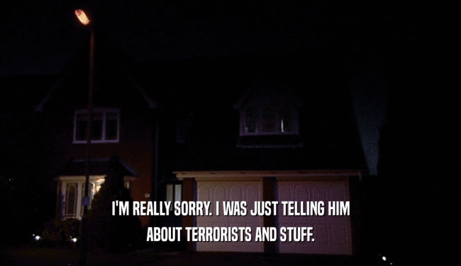 I'M REALLY SORRY. I WAS JUST TELLING HIM ABOUT TERRORISTS AND STUFF. 