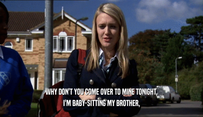 WHY DON'T YOU COME OVER TO MINE TONIGHT, I'M BABY-SITTING MY BROTHER, 