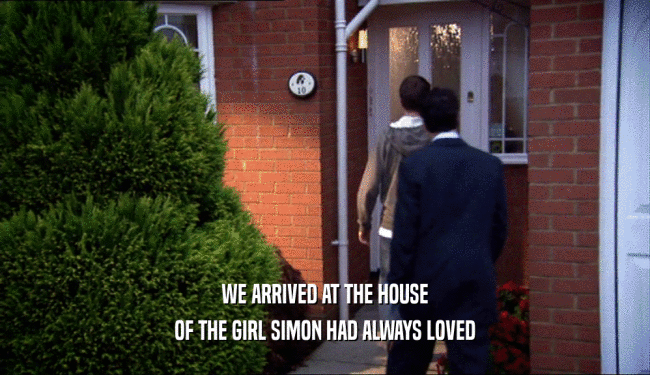 WE ARRIVED AT THE HOUSE
 OF THE GIRL SIMON HAD ALWAYS LOVED
 