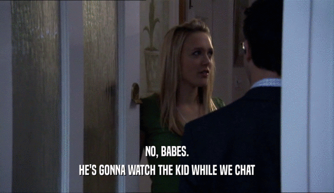 NO, BABES. HE'S GONNA WATCH THE KID WHILE WE CHAT 