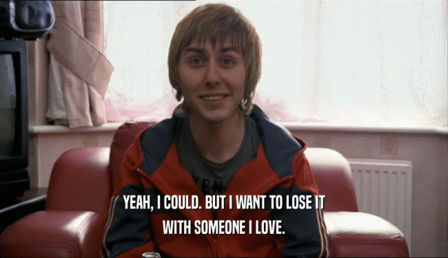 YEAH, I COULD. BUT I WANT TO LOSE IT
 WITH SOMEONE I LOVE.
 