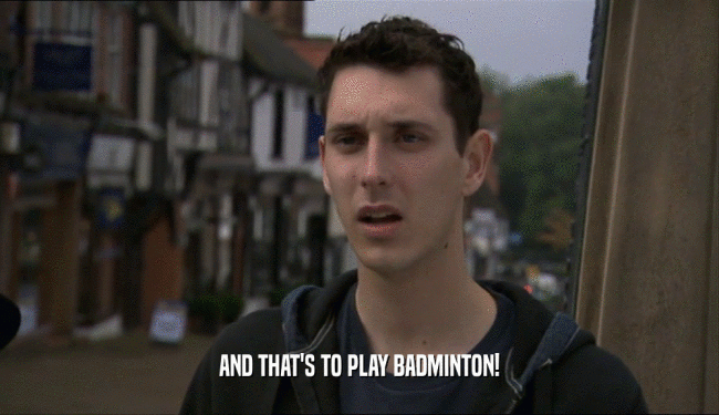 AND THAT'S TO PLAY BADMINTON!
  
