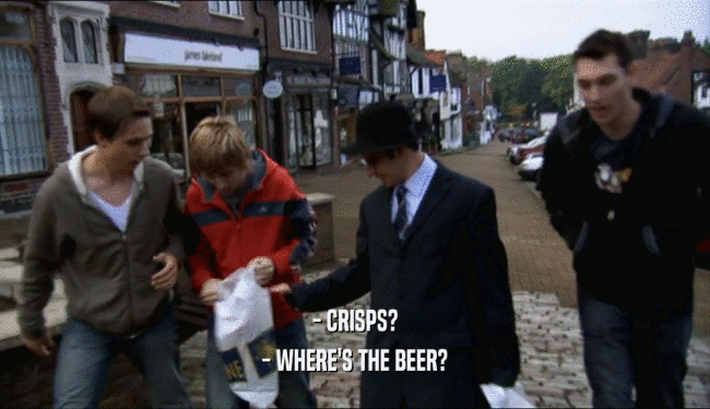 - CRISPS?
 - WHERE'S THE BEER?
 
