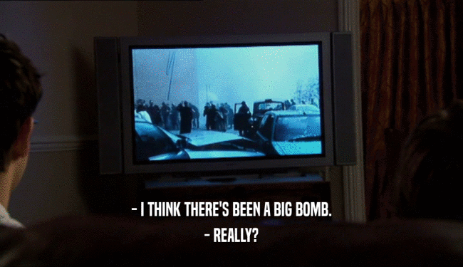 - I THINK THERE'S BEEN A BIG BOMB.
 - REALLY?
 