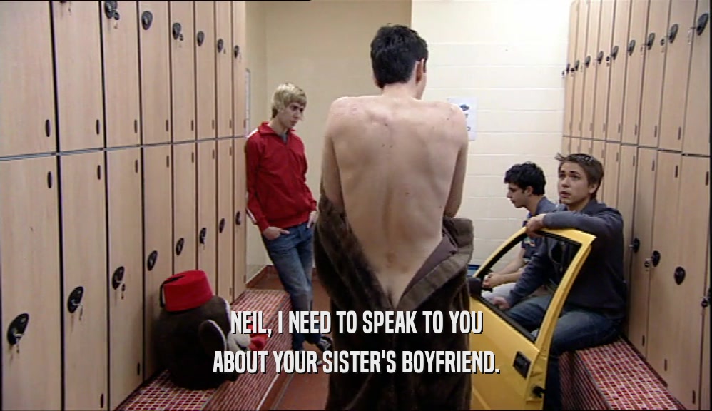 NEIL, I NEED TO SPEAK TO YOU ABOUT YOUR SISTER'S BOYFRIEND. 