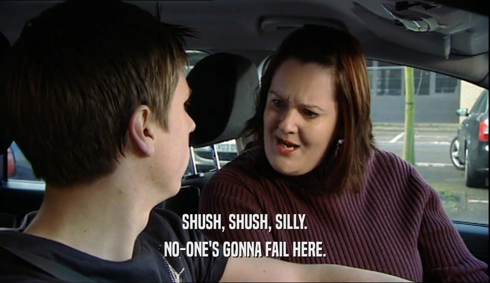 SHUSH, SHUSH, SILLY. NO-ONE'S GONNA FAIL HERE. 