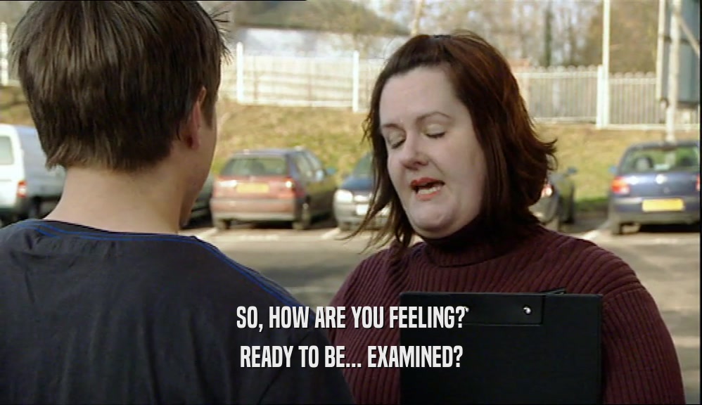 SO, HOW ARE YOU FEELING? READY TO BE... EXAMINED? 