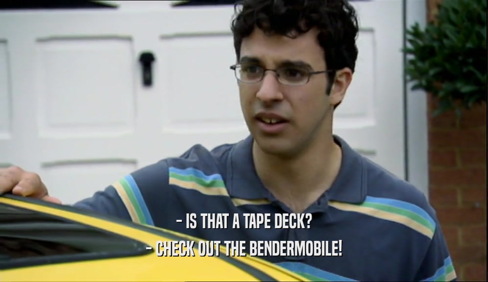 - IS THAT A TAPE DECK?
 - CHECK OUT THE BENDERMOBILE!
 