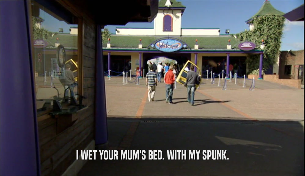 I WET YOUR MUM'S BED. WITH MY SPUNK.  