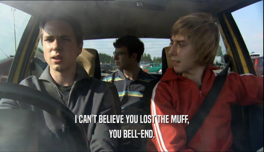 I CAN'T BELIEVE YOU LOST THE MUFF,
 YOU BELL-END.
 