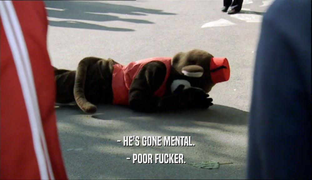 - HE'S GONE MENTAL. - POOR FUCKER. 