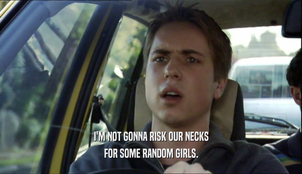 I'M NOT GONNA RISK OUR NECKS FOR SOME RANDOM GIRLS. 