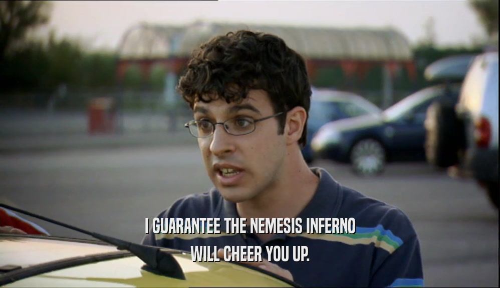 I GUARANTEE THE NEMESIS INFERNO WILL CHEER YOU UP. 