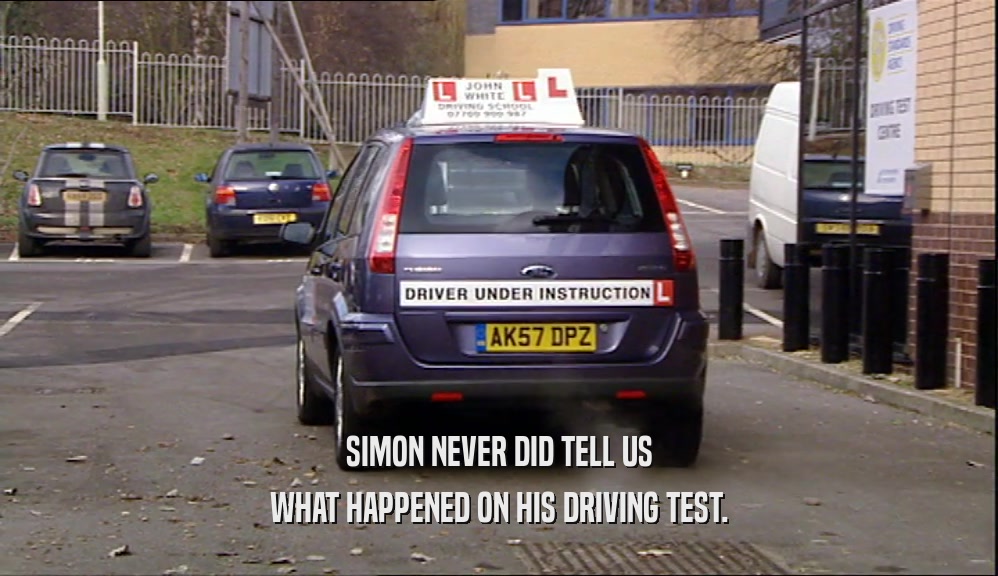 SIMON NEVER DID TELL US WHAT HAPPENED ON HIS DRIVING TEST. 