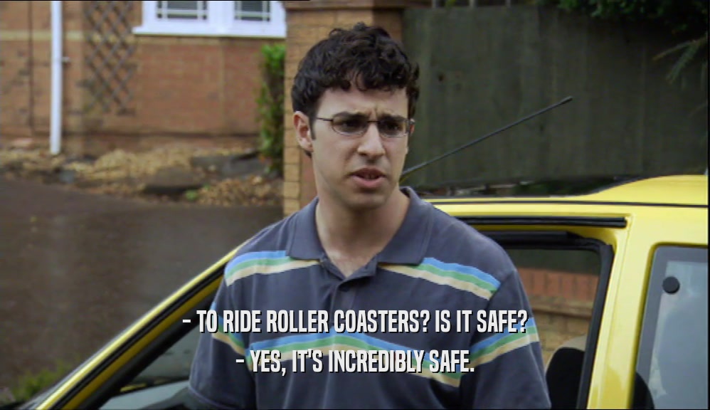 - TO RIDE ROLLER COASTERS? IS IT SAFE? - YES, IT'S INCREDIBLY SAFE. 