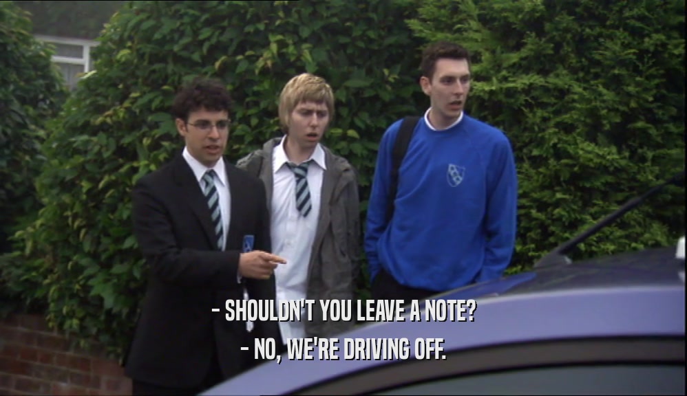 - SHOULDN'T YOU LEAVE A NOTE? - NO, WE'RE DRIVING OFF. 