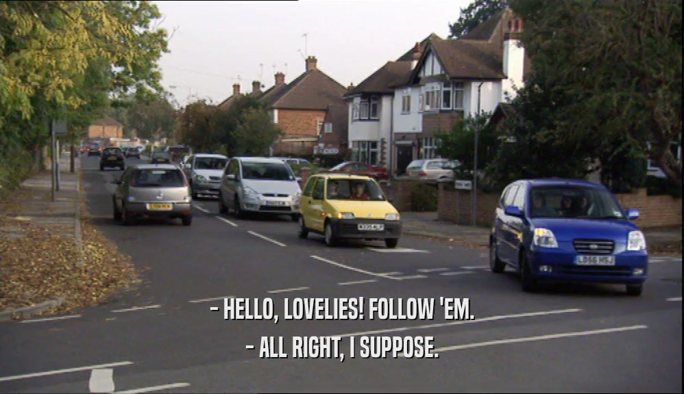 - HELLO, LOVELIES! FOLLOW 'EM. - ALL RIGHT, I SUPPOSE. 