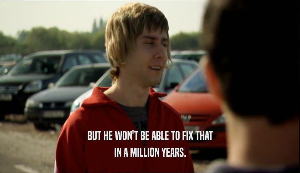 BUT HE WON'T BE ABLE TO FIX THAT IN A MILLION YEARS. 