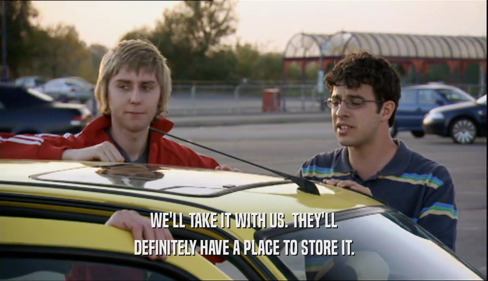 WE'LL TAKE IT WITH US. THEY'LL DEFINITELY HAVE A PLACE TO STORE IT. 
