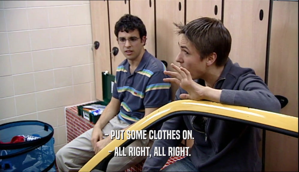- PUT SOME CLOTHES ON. - ALL RIGHT, ALL RIGHT. 