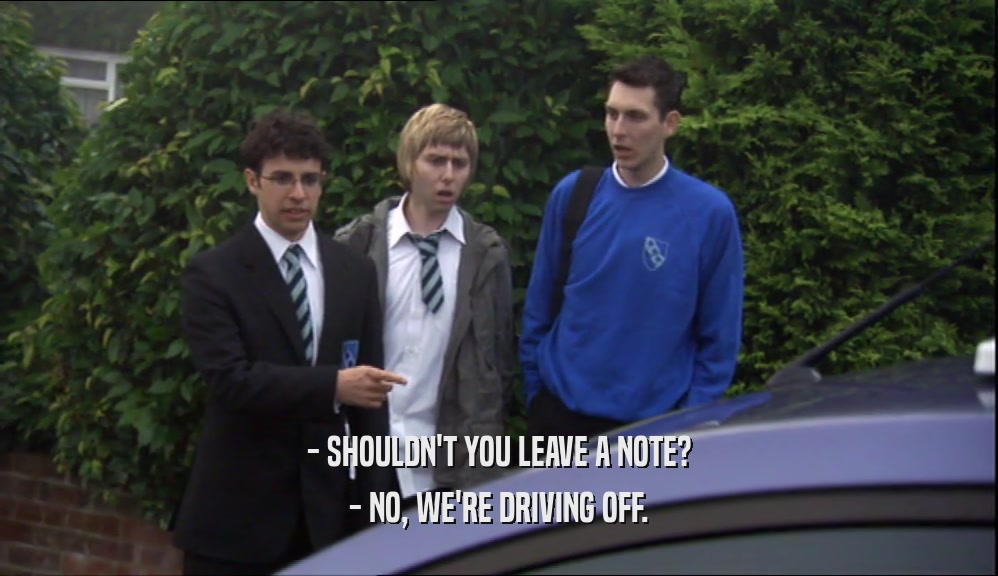 - SHOULDN'T YOU LEAVE A NOTE? - NO, WE'RE DRIVING OFF. 