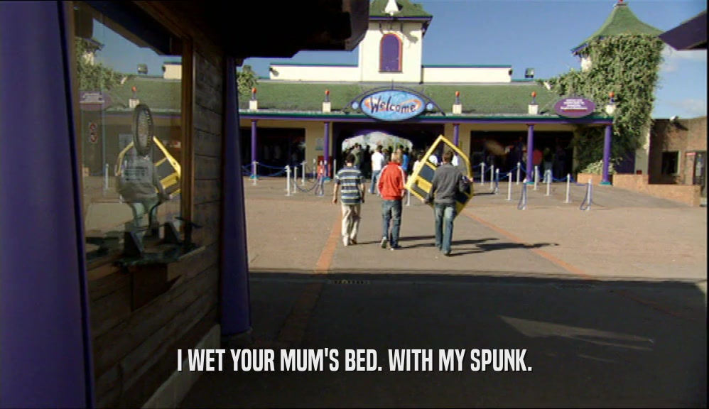I WET YOUR MUM'S BED. WITH MY SPUNK.  