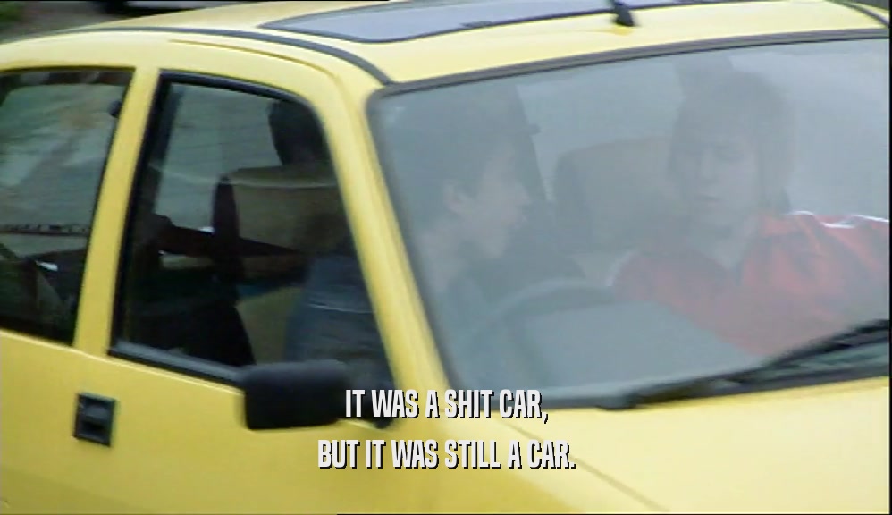 IT WAS A SHIT CAR, BUT IT WAS STILL A CAR. 