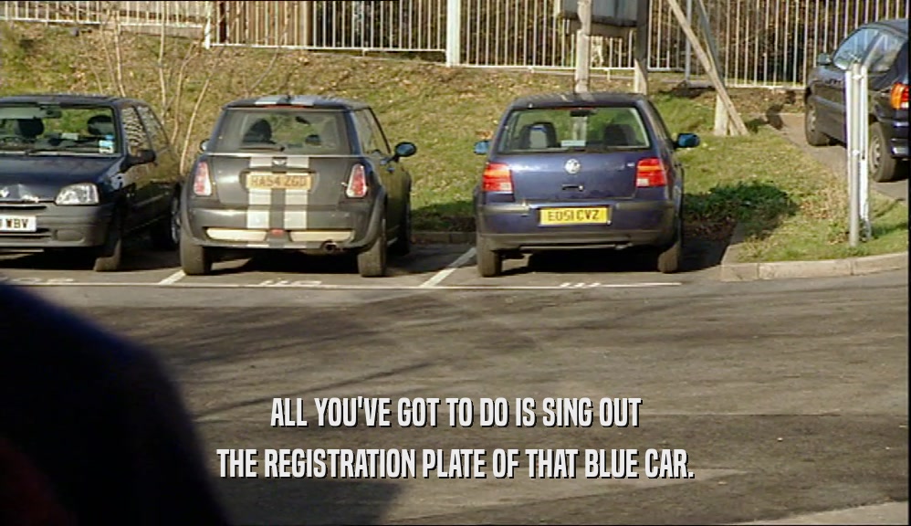 ALL YOU'VE GOT TO DO IS SING OUT THE REGISTRATION PLATE OF THAT BLUE CAR. 