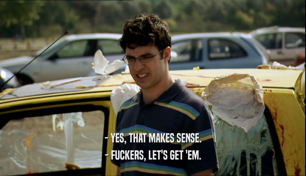 - YES, THAT MAKES SENSE. - FUCKERS, LET'S GET 'EM. 
