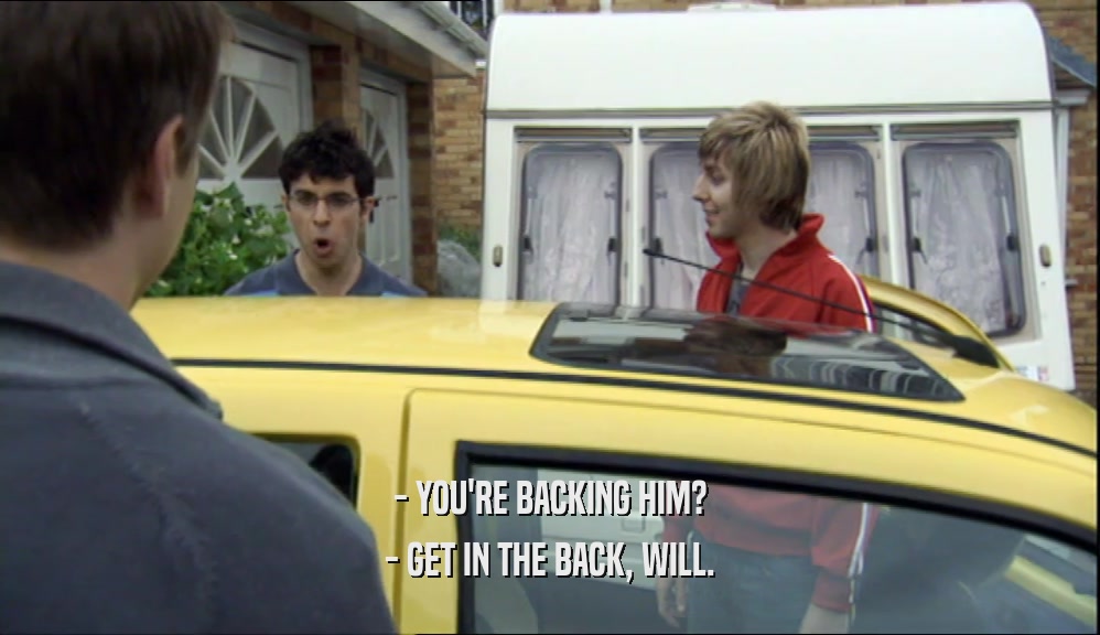 - YOU'RE BACKING HIM? - GET IN THE BACK, WILL. 
