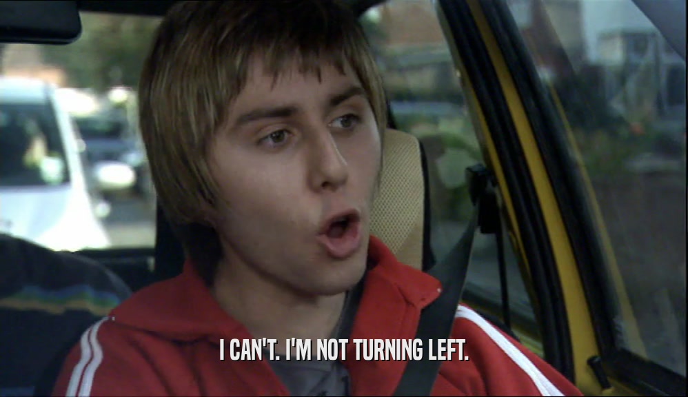 I CAN'T. I'M NOT TURNING LEFT.  