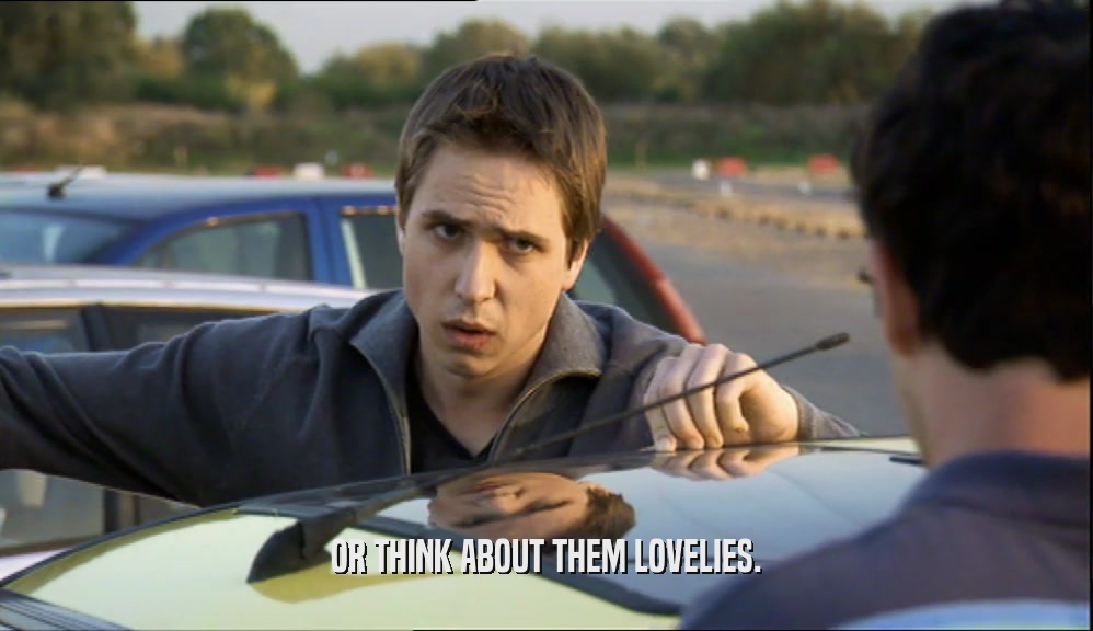 OR THINK ABOUT THEM LOVELIES.  
