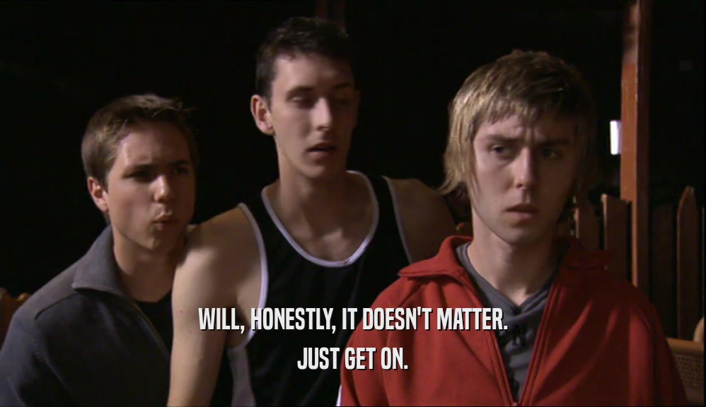 WILL, HONESTLY, IT DOESN'T MATTER. JUST GET ON. 