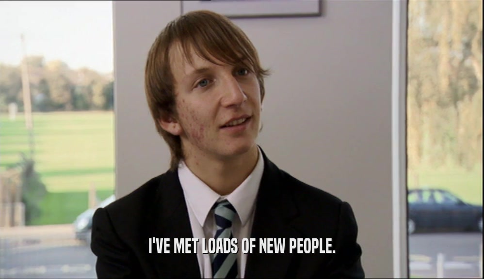 I'VE MET LOADS OF NEW PEOPLE.  