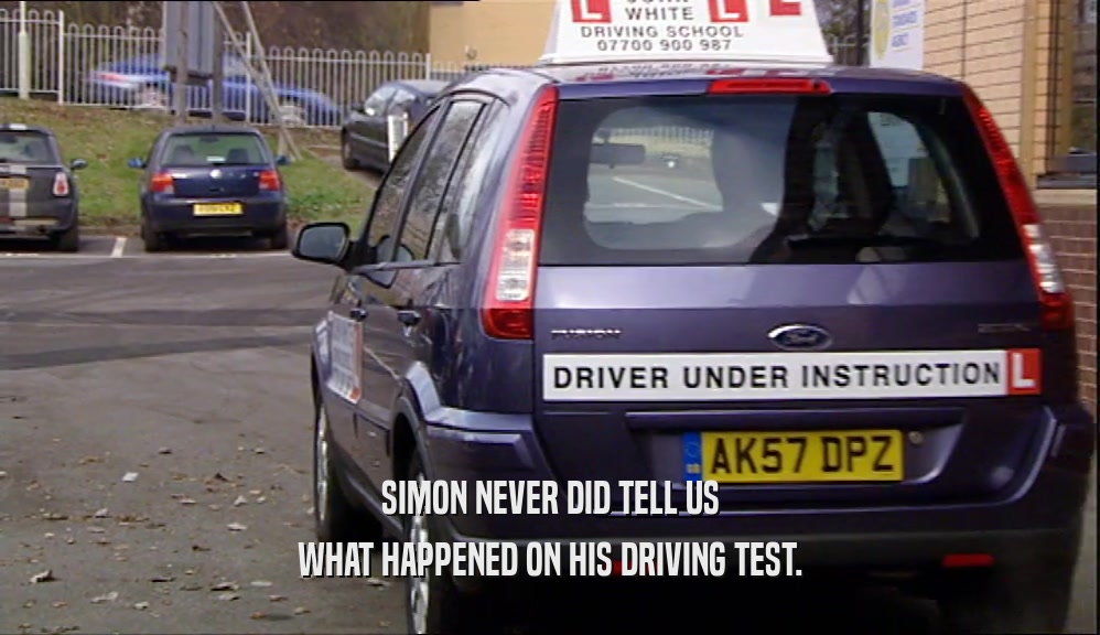 SIMON NEVER DID TELL US WHAT HAPPENED ON HIS DRIVING TEST. 