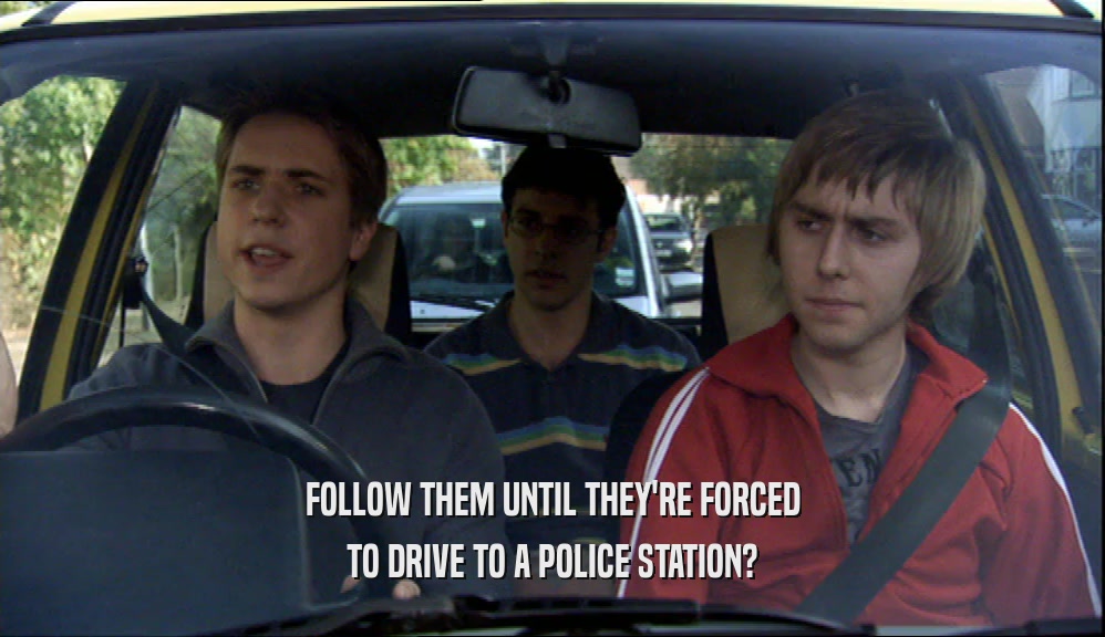 FOLLOW THEM UNTIL THEY'RE FORCED TO DRIVE TO A POLICE STATION? 