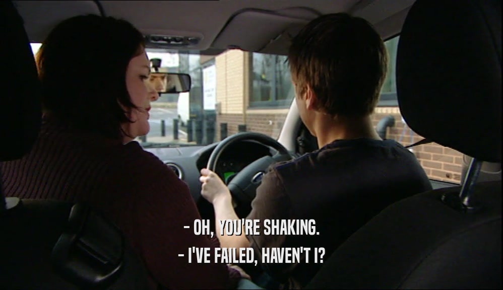 - OH, YOU'RE SHAKING. - I'VE FAILED, HAVEN'T I? 