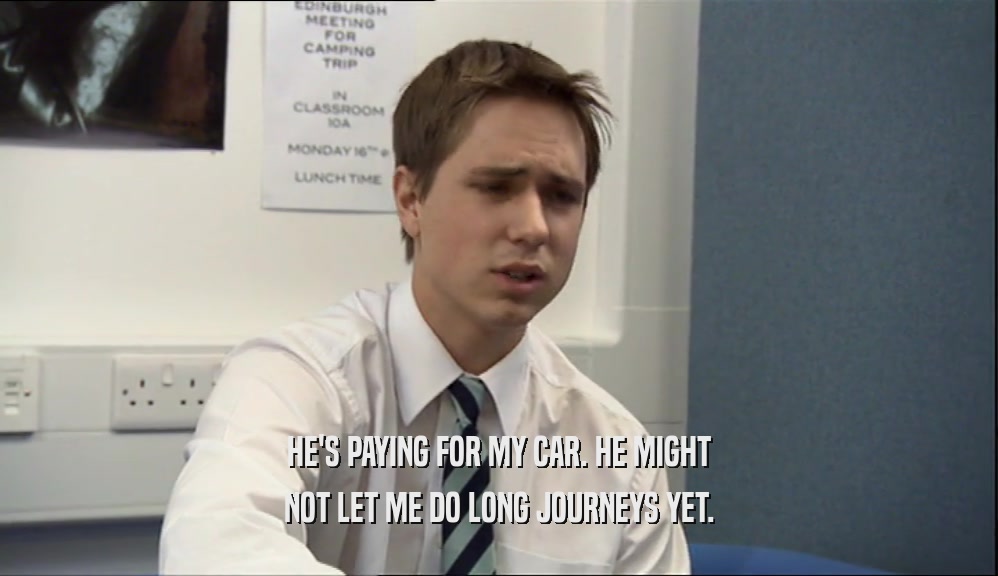 HE'S PAYING FOR MY CAR. HE MIGHT NOT LET ME DO LONG JOURNEYS YET. 