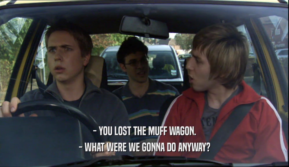 - YOU LOST THE MUFF WAGON. - WHAT WERE WE GONNA DO ANYWAY? 