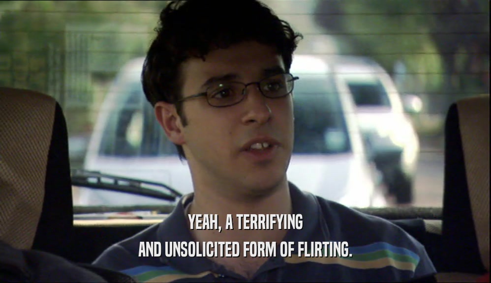 YEAH, A TERRIFYING AND UNSOLICITED FORM OF FLIRTING. 
