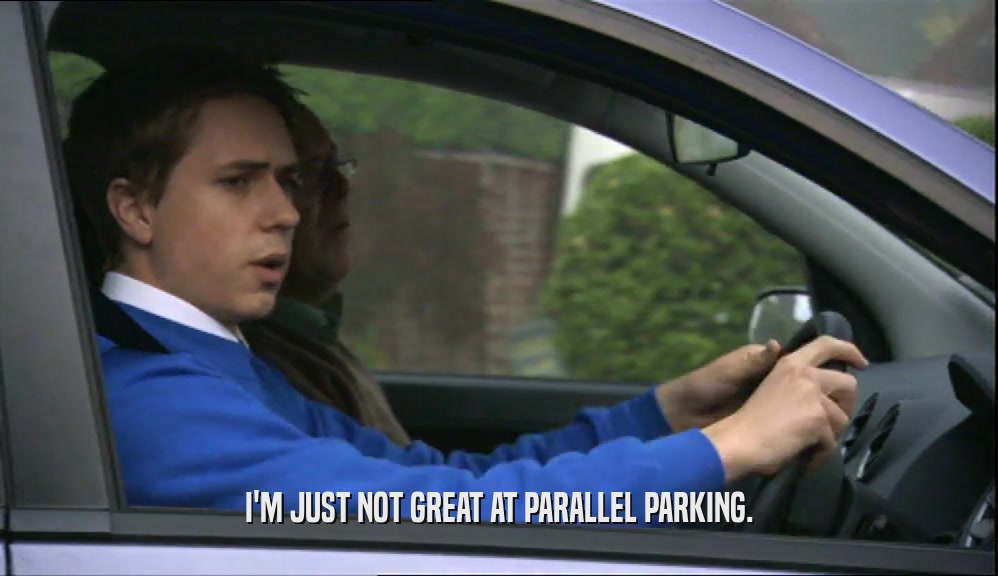 I'M JUST NOT GREAT AT PARALLEL PARKING.  