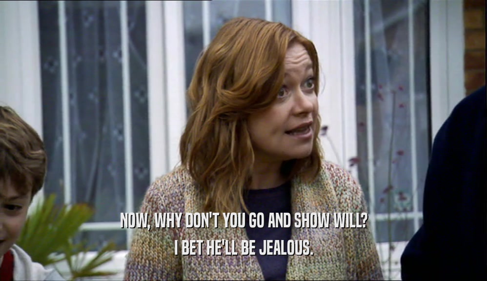NOW, WHY DON'T YOU GO AND SHOW WILL? I BET HE'LL BE JEALOUS. 