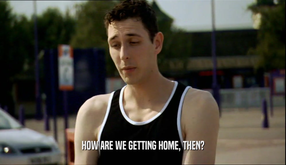 HOW ARE WE GETTING HOME, THEN?  